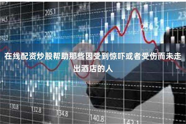 在线配资炒股帮助那些因受到惊吓或者受伤而未走出酒店的人
