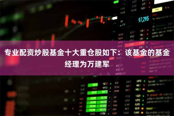 专业配资炒股基金十大重仓股如下:该基金的基金经理为万建军