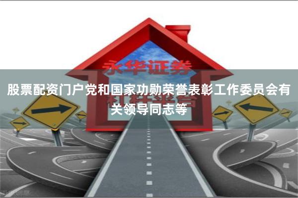 股票配资门户党和国家功勋荣誉表彰工作委员会有关领导同志等