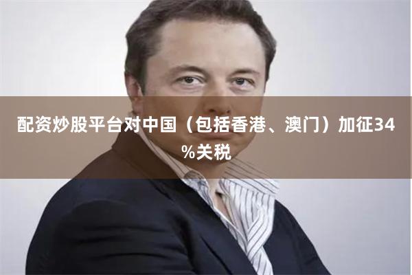 配资炒股平台对中国(包括香港、澳门)加征34%关税