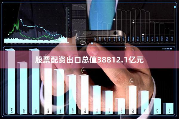 股票配资出口总值38812.1亿元